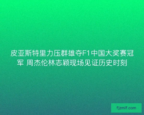 皮亚斯特里力压群雄夺F1中国大奖赛冠军 周杰伦林志颖现场见证历史时刻 皮亚斯特里力压群雄夺F1中国大奖赛冠军 周杰伦林志颖现场见证历史时刻