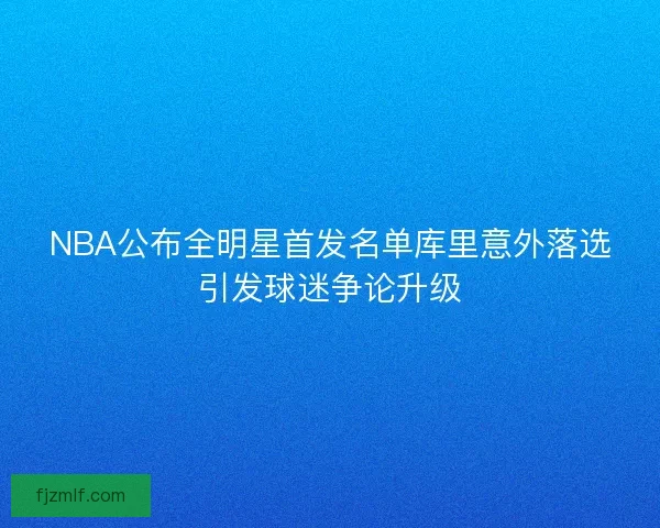 NBA公布全明星首发名单库里意外落选引发球迷争论升级