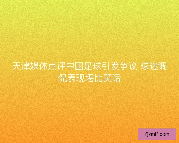 天津媒体点评中国足球引发争议 球迷调侃表现堪比笑话