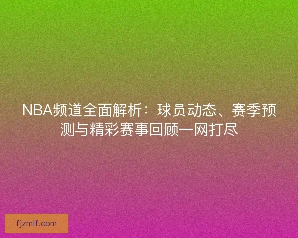 NBA频道全面解析:球员动态、赛季预测与精彩赛事回顾一网打尽 NBA频道全面解析:球员动态、赛季预测与精彩赛事回顾一网打尽