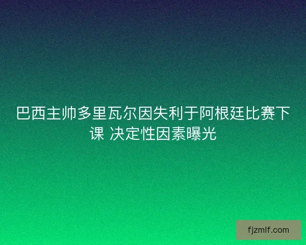巴西主帅多里瓦尔因失利于阿根廷比赛下课 决定性因素曝光