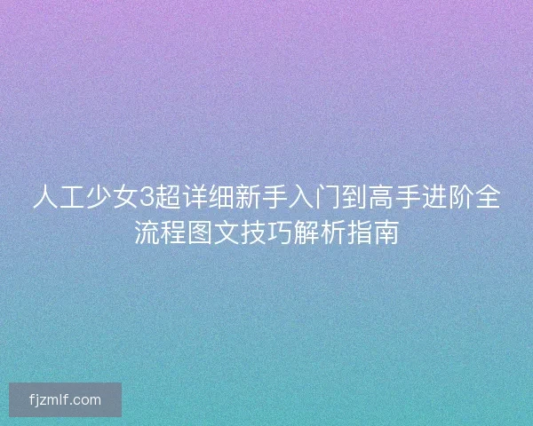 人工少女3超详细新手入门到高手进阶全流程图文技巧解析指南