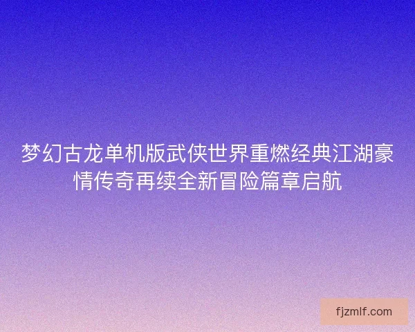 梦幻古龙单机版武侠世界重燃经典江湖豪情传奇再续全新冒险篇章启航