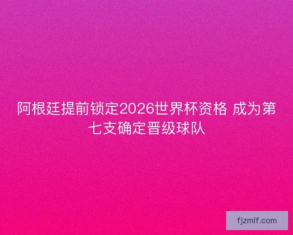 阿根廷提前锁定2026世界杯资格 成为第七支确定晋级球队