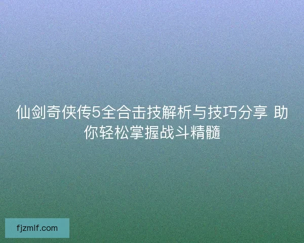 仙剑奇侠传5全合击技解析与技巧分享 助你轻松掌握战斗精髓