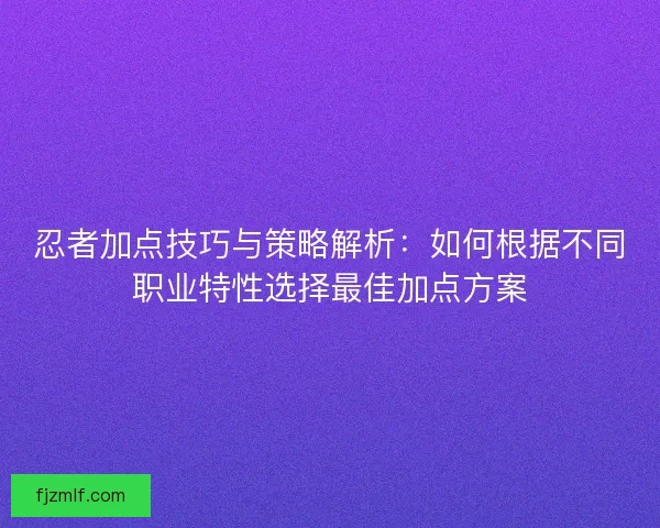 忍者加点技巧与策略解析：如何根据不同职业特性选择最佳加点方案