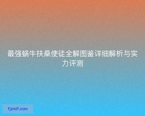 最强蜗牛扶桑使徒全解图鉴详细解析与实力评测