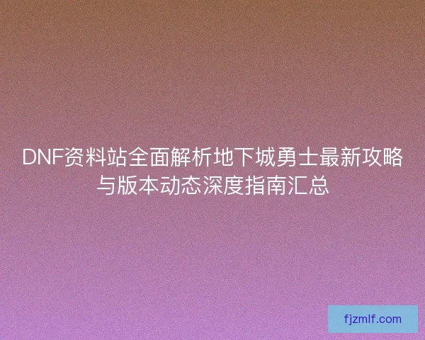 DNF资料站全面解析地下城勇士最新攻略与版本动态深度指南汇总