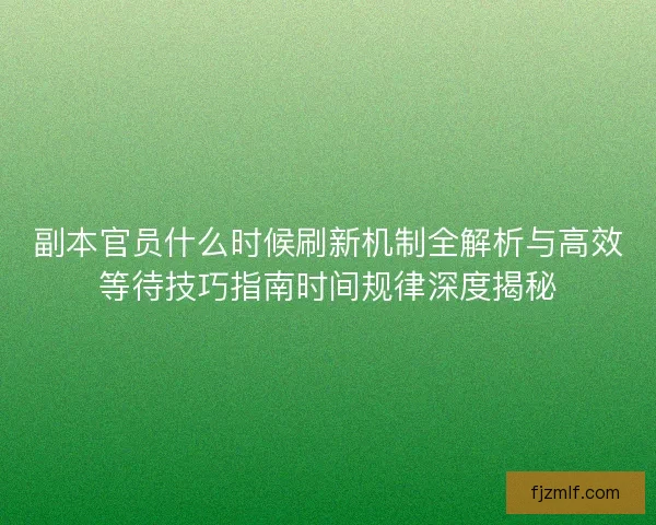 副本官员什么时候刷新机制全解析与高效等待技巧指南时间规律深度揭秘