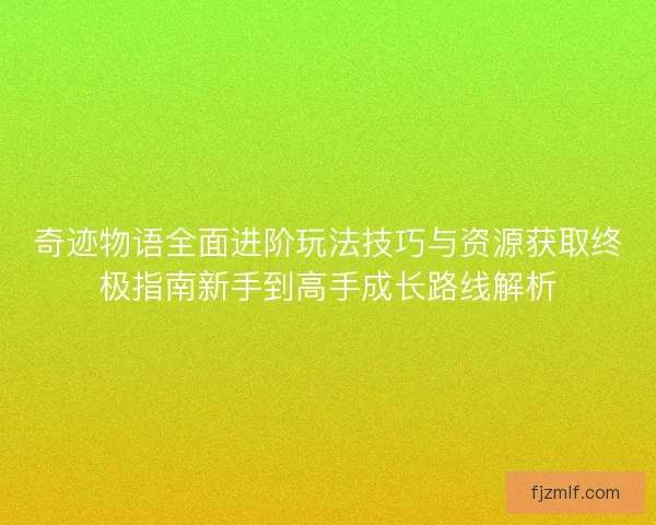 奇迹物语全面进阶玩法技巧与资源获取终极指南新手到高手成长路线解析