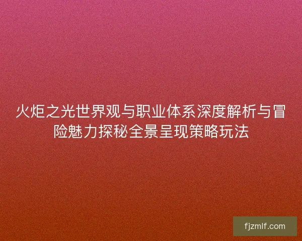 火炬之光世界观与职业体系深度解析与冒险魅力探秘全景呈现策略玩法