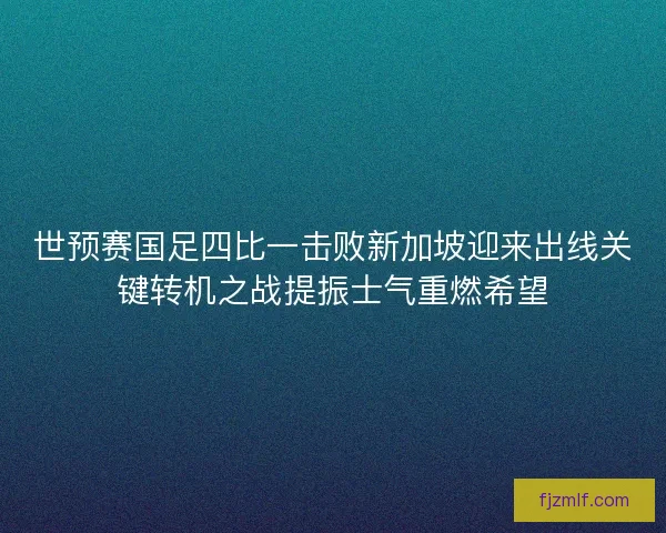世预赛国足四比一击败新加坡迎来出线关键转机之战提振士气重燃希望