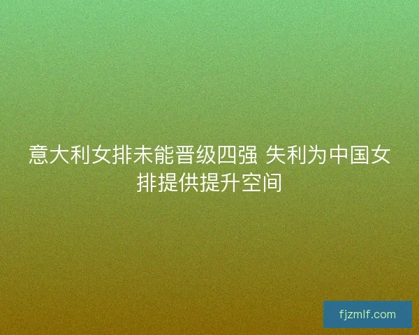 意大利女排未能晋级四强 失利为中国女排提供提升空间