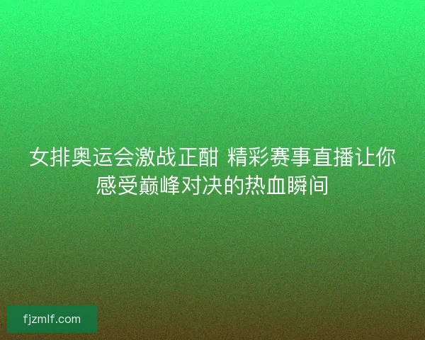 女排奥运会激战正酣 精彩赛事直播让你感受巅峰对决的热血瞬间
