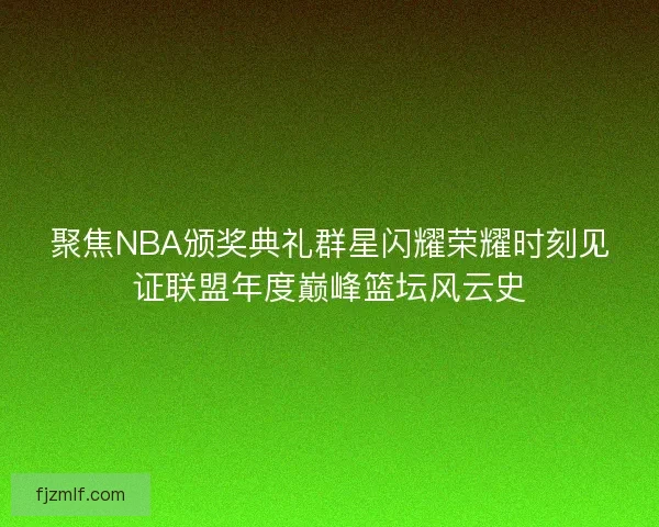 聚焦NBA颁奖典礼群星闪耀荣耀时刻见证联盟年度巅峰篮坛风云史 聚焦NBA颁奖典礼群星闪耀荣耀时刻见证联盟年度巅峰篮坛风云史