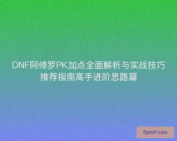 DNF阿修罗PK加点全面解析与实战技巧推荐指南高手进阶思路篇