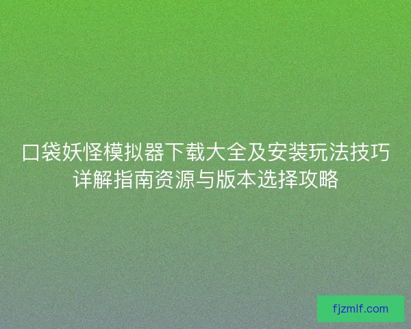 口袋妖怪模拟器下载大全及安装玩法技巧详解指南资源与版本选择攻略 口袋妖怪模拟器下载大全及安装玩法技巧详解指南资源与版本选择攻略