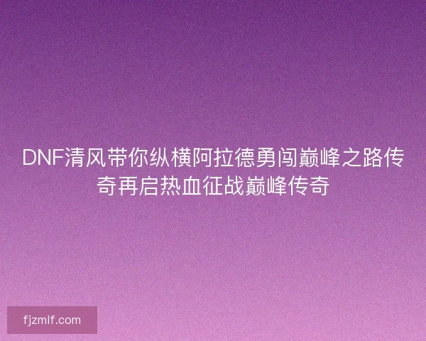 DNF清风带你纵横阿拉德勇闯巅峰之路传奇再启热血征战巅峰传奇