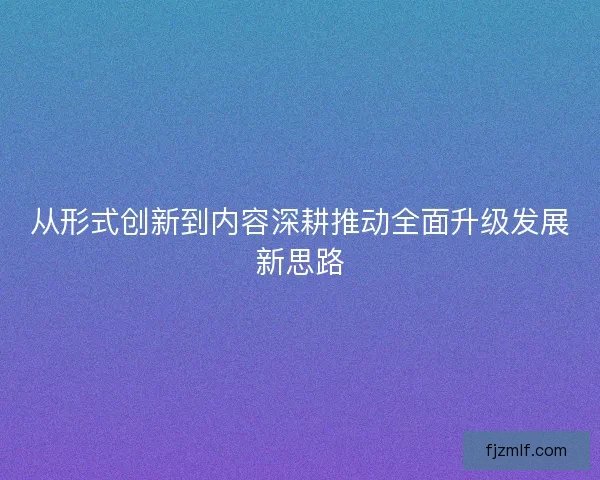 从形式创新到内容深耕推动全面升级发展新思路