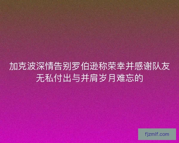 加克波深情告别罗伯逊称荣幸并感谢队友无私付出与并肩岁月难忘的 加克波深情告别罗伯逊称荣幸并感谢队友无私付出与并肩岁月难忘的
