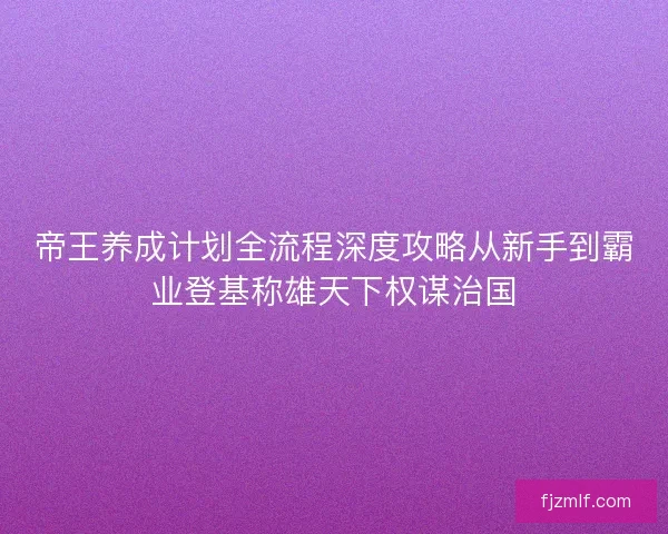 帝王养成计划全流程深度攻略从新手到霸业登基称雄天下权谋治国 帝王养成计划全流程深度攻略从新手到霸业登基称雄天下权谋治国