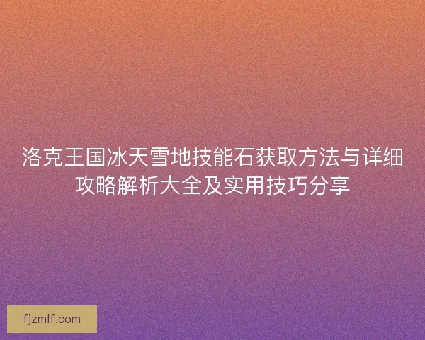 洛克王国冰天雪地技能石获取方法与详细攻略解析大全及实用技巧分享 洛克王国冰天雪地技能石获取方法与详细攻略解析大全及实用技巧分享