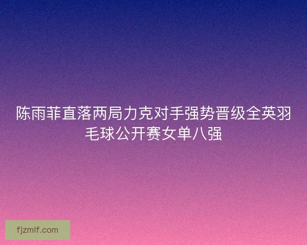 陈雨菲直落两局力克对手强势晋级全英羽毛球公开赛女单八强