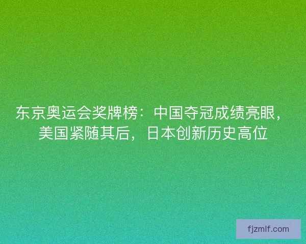 东京奥运会奖牌榜:中国夺冠成绩亮眼,美国紧随其后,日本创新历史高位 东京奥运会奖牌榜:中国夺冠成绩亮眼,美国紧随其后,日本创新历史高位