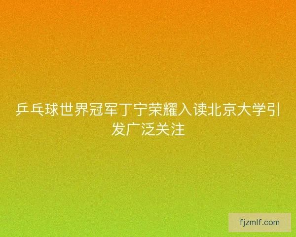 乒乓球世界冠军丁宁荣耀入读北京大学引发广泛关注