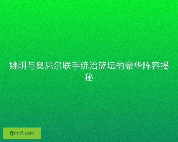 姚明与奥尼尔联手统治篮坛的豪华阵容揭秘