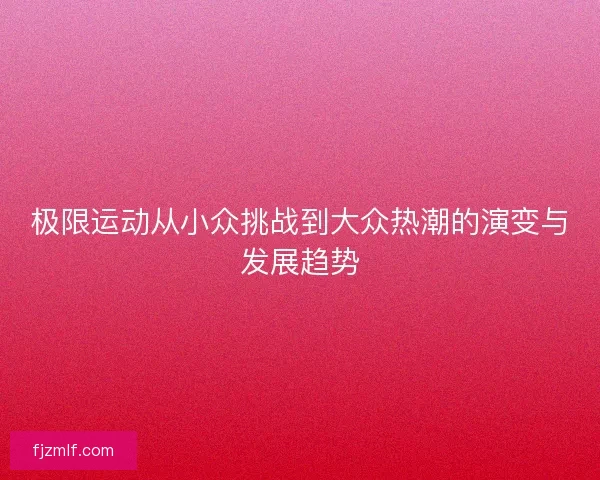 极限运动从小众挑战到大众热潮的演变与发展趋势