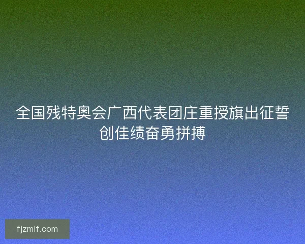 全国残特奥会广西代表团庄重授旗出征誓创佳绩奋勇拼搏
