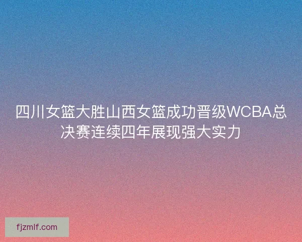 四川女篮大胜山西女篮成功晋级WCBA总决赛连续四年展现强大实力