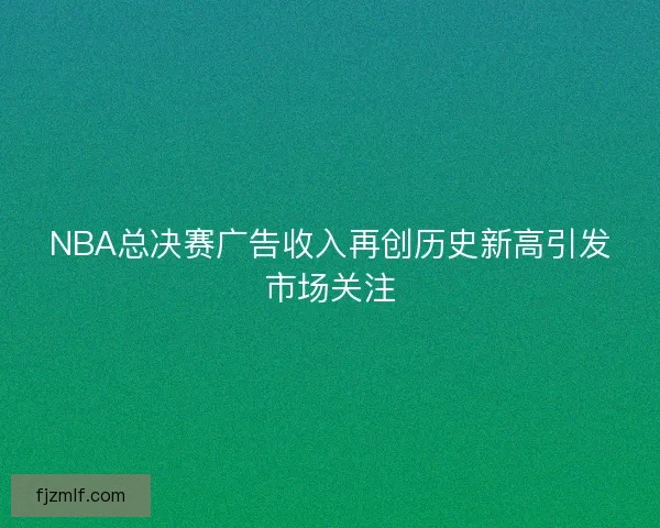 NBA总决赛广告收入再创历史新高引发市场关注