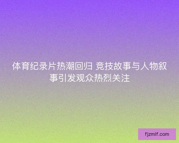 体育纪录片热潮回归 竞技故事与人物叙事引发观众热烈关注