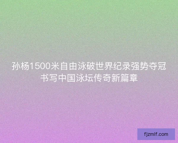 孙杨1500米自由泳破世界纪录强势夺冠书写中国泳坛传奇新篇章