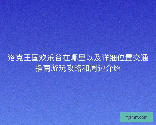 洛克王国欢乐谷在哪里以及详细位置交通指南游玩攻略和周边介绍