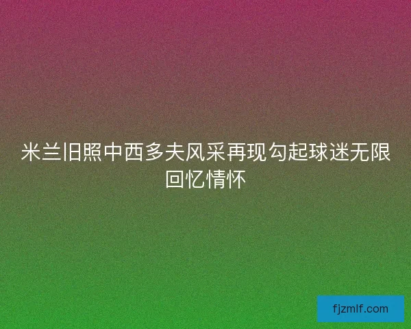 米兰旧照中西多夫风采再现勾起球迷无限回忆情怀