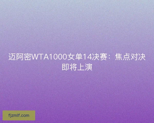 迈阿密WTA1000女单14决赛：焦点对决即将上演