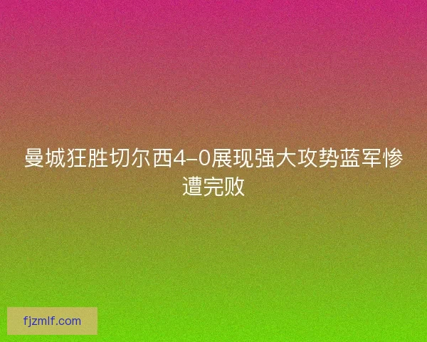 曼城狂胜切尔西4-0展现强大攻势蓝军惨遭完败