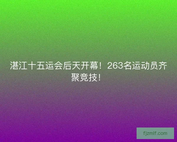 湛江十五运会后天开幕！263名运动员齐聚竞技！
