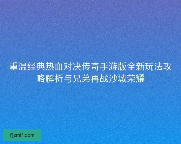 重温经典热血对决传奇手游版全新玩法攻略解析与兄弟再战沙城荣耀