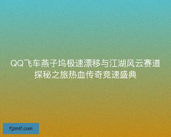 QQ飞车燕子坞极速漂移与江湖风云赛道探秘之旅热血传奇竞速盛典 QQ飞车燕子坞极速漂移与江湖风云赛道探秘之旅热血传奇竞速盛典