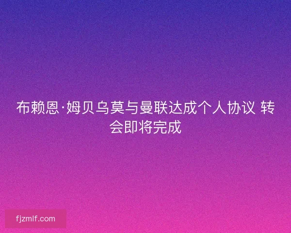 布赖恩·姆贝乌莫与曼联达成个人协议 转会即将完成 布赖恩·姆贝乌莫与曼联达成个人协议 转会即将完成