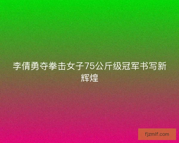 李倩勇夺拳击女子75公斤级冠军书写新辉煌