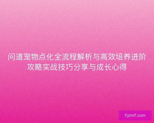 问道宠物点化全流程解析与高效培养进阶攻略实战技巧分享与成长心得 问道宠物点化全流程解析与高效培养进阶攻略实战技巧分享与成长心得