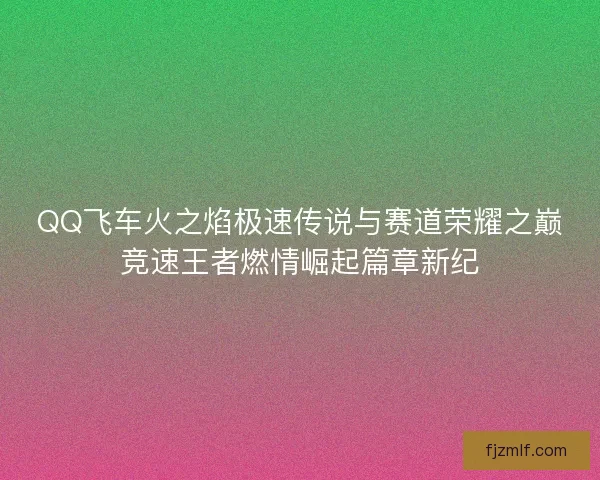 QQ飞车火之焰极速传说与赛道荣耀之巅竞速王者燃情崛起篇章新纪 QQ飞车火之焰极速传说与赛道荣耀之巅竞速王者燃情崛起篇章新纪