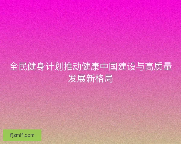 全民健身计划推动健康中国建设与高质量发展新格局