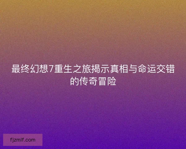 最终幻想7重生之旅揭示真相与命运交错的传奇冒险