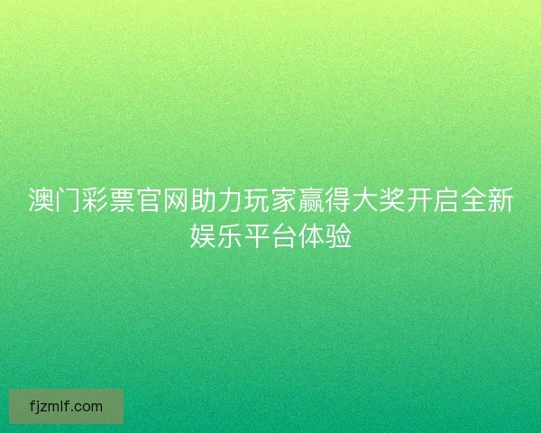 澳门彩票官网助力玩家赢得大奖开启全新娱乐平台体验
